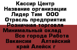 Кассир Центр › Название организации ­ Лидер Тим, ООО › Отрасль предприятия ­ Розничная торговля › Минимальный оклад ­ 25 000 - Все города Работа » Вакансии   . Алтайский край,Алейск г.